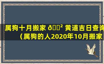 属狗十月搬家 🌲 黄道吉日查询（属狗的人2020年10月搬家什么时候好）